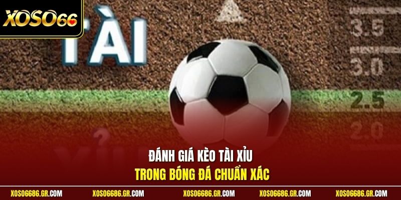 Đánh giá kèo tài xỉu trong bóng đá chuẩn xác